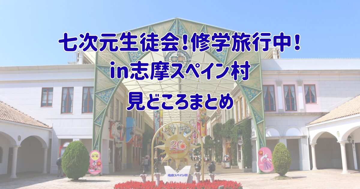 七次元生徒会長！修学旅行中！in スペイン村の見どころのアイキャッチ